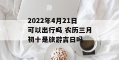 2022年4月21日可以出行吗 农历三月初十是旅游吉日吗