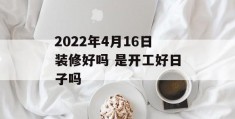 2022年4月16日装修好吗 是开工好日子吗