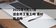 2022年4月17日适合开工复工吗 是好日子吗