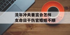 流年冲夫妻宫会怎样 女命日干伤官婚姻不顺