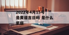 2022年4月15号是黄道吉日吗 是什么星座