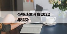 帝师谈生肖猴2022年运势