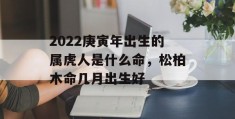 2022庚寅年出生的属虎人是什么命，松柏木命几月出生好