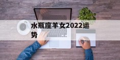 水瓶座羊女2022运势