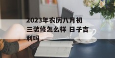 2023年农历八月初三装修怎么样 日子吉利吗