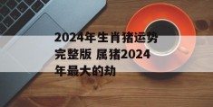 2024年生肖猪运势完整版 属猪2024年最大的劫