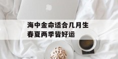 海中金命适合几月生 春夏两季皆好运