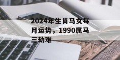 2024年生肖马女每月运势，1990属马三劫难