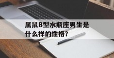 属鼠B型水瓶座男生是什么样的性格？