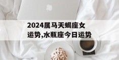 2024属马天蝎座女运势,水瓶座今日运势