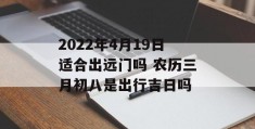 2022年4月19日适合出远门吗 农历三月初八是出行吉日吗