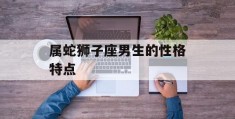 属蛇狮子座男生的性格特点