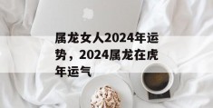 属龙女人2024年运势，2024属龙在虎年运气