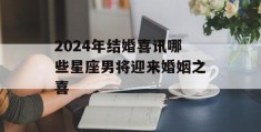 2024年结婚喜讯哪些星座男将迎来婚姻之喜