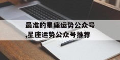 最准的星座运势公众号,星座运势公众号推荐