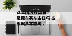 2022年4月15日是提车买车吉日吗 应根据八字查询