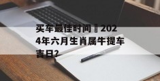 买车最佳时间 2024年六月生肖属牛提车吉日？