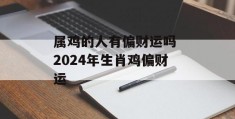 属鸡的人有偏财运吗 2024年生肖鸡偏财运