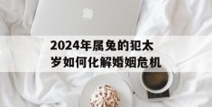 2024年属兔的犯太岁如何化解婚姻危机