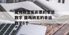 属鸡初五买彩票的幸运数字 属鸡初五的幸运数字6个