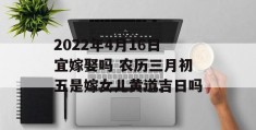 2022年4月16日宜嫁娶吗 农历三月初五是嫁女儿黄道吉日吗