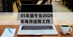 85年属牛女2024年每月运势工作