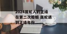 2024属蛇人的正缘在第二次婚姻 属蛇遇到正缘年份