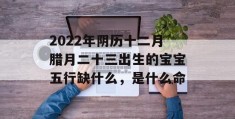 2022年阴历十二月腊月二十三出生的宝宝五行缺什么，是什么命