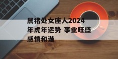 属猪处女座人2024年虎年运势 事业旺盛感情和谐