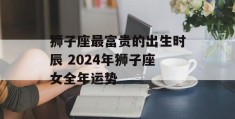 狮子座最富贵的出生时辰 2024年狮子座女全年运势