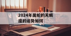 2024年属蛇的天蝎座的运势如何