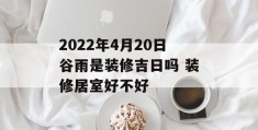 2022年4月20日谷雨是装修吉日吗 装修居室好不好