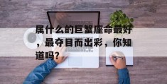 属什么的巨蟹座命最好，最夺目而出彩，你知道吗？