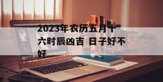 2023年农历五月十六时辰凶吉 日子好不好