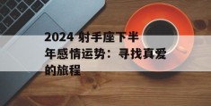 2024 射手座下半年感情运势：寻找真爱的旅程