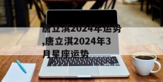 唐立淇2024年运势,唐立淇2024年3月星座运势