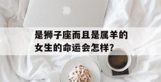 是狮子座而且是属羊的女生的命运会怎样？