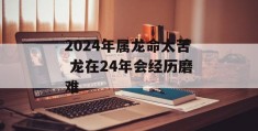 2024年属龙命太苦 龙在24年会经历磨难