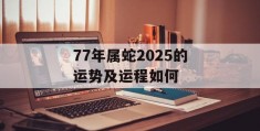 77年属蛇2025的运势及运程如何