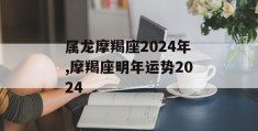 属龙摩羯座2024年,摩羯座明年运势2024