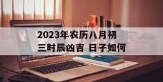 2023年农历八月初三时辰凶吉 日子如何