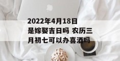 2022年4月18日是嫁娶吉日吗 农历三月初七可以办喜酒吗