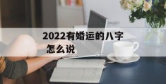 2022有婚运的八字 怎么说