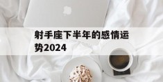 射手座下半年的感情运势2024