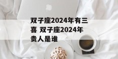 双子座2024年有三喜 双子座2024年贵人是谁