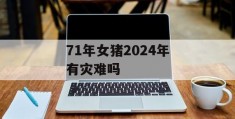 71年女猪2024年有灾难吗