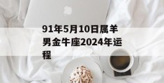 91年5月10日属羊男金牛座2024年运程