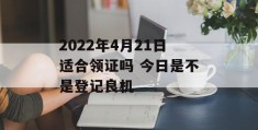 2022年4月21日适合领证吗 今日是不是登记良机