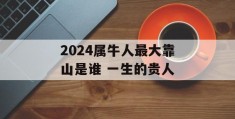 2024属牛人最大靠山是谁 一生的贵人