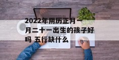 2022年阴历正月一月二十一出生的孩子好吗 五行缺什么